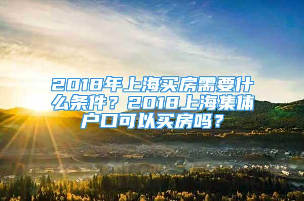 2018年上海買房需要什么條件？2018上海集體戶口可以買房嗎？