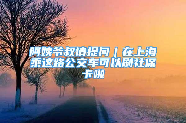 阿姨爺叔請(qǐng)?zhí)釂枺谏虾３诉@路公交車可以刷社?？ɡ?/></p>
								<p style=