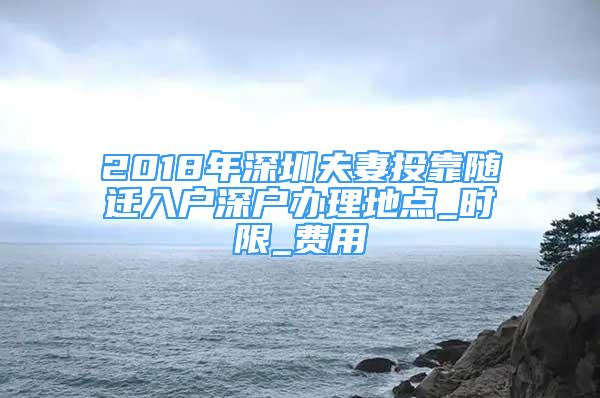 2018年深圳夫妻投靠隨遷入戶深戶辦理地點_時限_費用