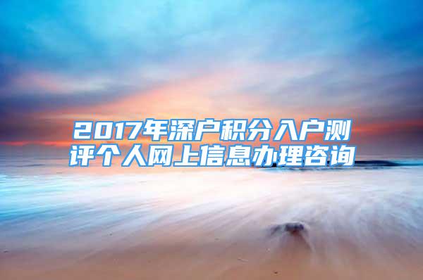 2017年深戶積分入戶測(cè)評(píng)個(gè)人網(wǎng)上信息辦理咨詢