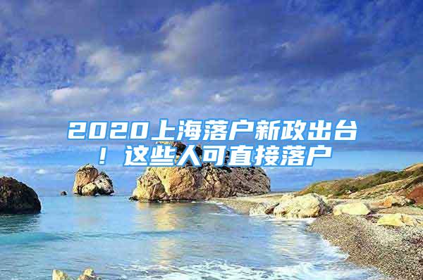 2020上海落戶新政出臺(tái)！這些人可直接落戶