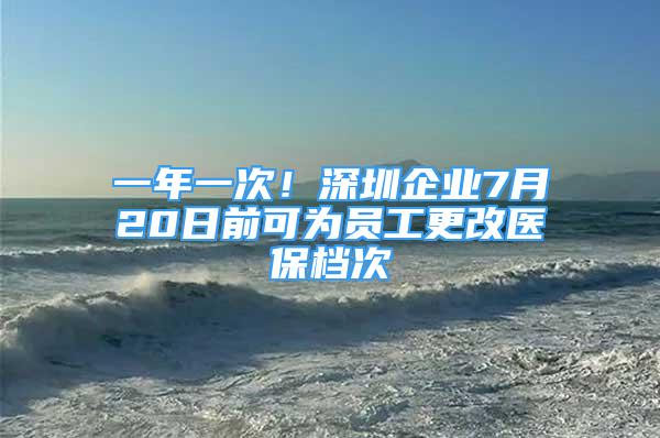 一年一次！深圳企業(yè)7月20日前可為員工更改醫(yī)保檔次