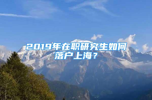 2019年在職研究生如何落戶上海？