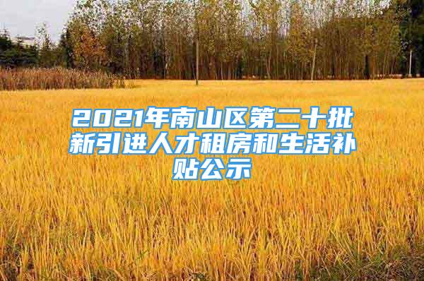 2021年南山區(qū)第二十批新引進(jìn)人才租房和生活補貼公示