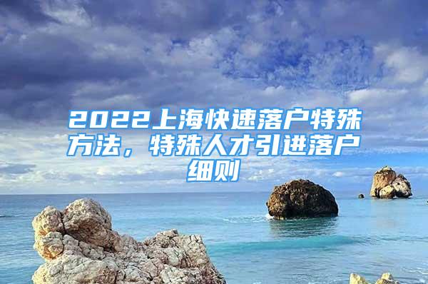 2022上?？焖俾鋺籼厥夥椒?，特殊人才引進落戶細(xì)則