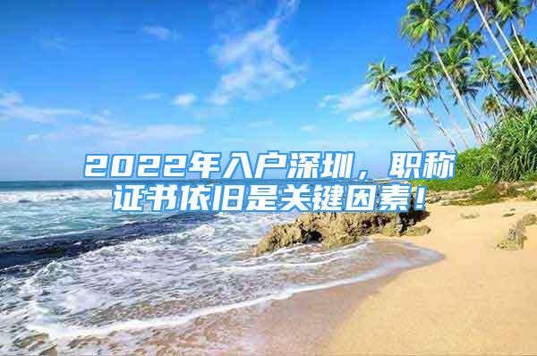 2022年入戶深圳，職稱證書依舊是關(guān)鍵因素！