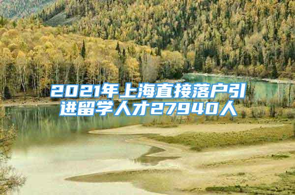 2021年上海直接落戶引進(jìn)留學(xué)人才27940人