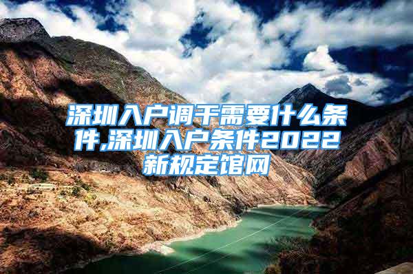 深圳入戶調(diào)干需要什么條件,深圳入戶條件2022新規(guī)定館網(wǎng)