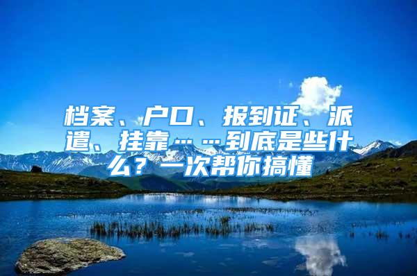 檔案、戶口、報(bào)到證、派遣、掛靠……到底是些什么？一次幫你搞懂