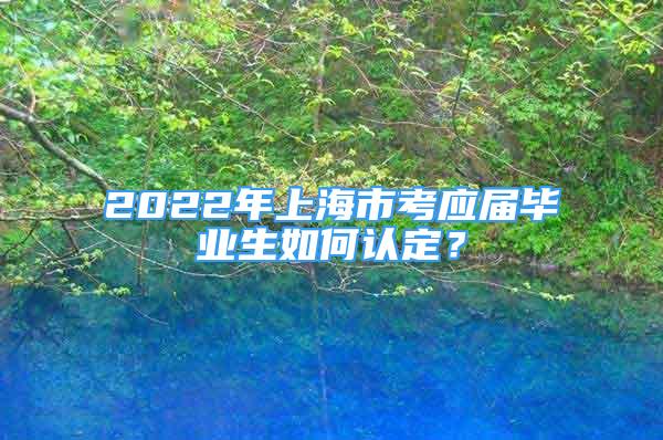 2022年上海市考應(yīng)屆畢業(yè)生如何認(rèn)定？