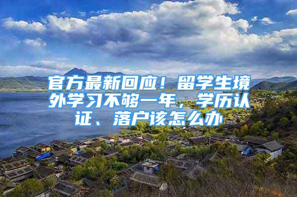 官方最新回應(yīng)！留學(xué)生境外學(xué)習(xí)不夠一年，學(xué)歷認(rèn)證、落戶該怎么辦