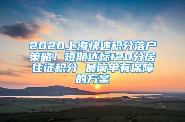 2020上?？焖俜e分落戶策略！短期達標(biāo)120分居住證積分 最簡單有保障的方案