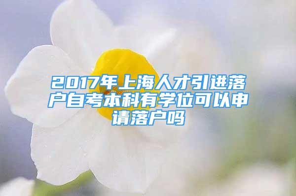 2017年上海人才引進(jìn)落戶自考本科有學(xué)位可以申請(qǐng)落戶嗎