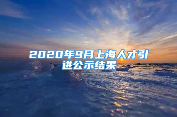 2020年9月上海人才引進(jìn)公示結(jié)果