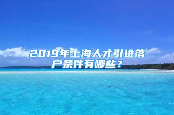 2019年上海人才引進落戶條件有哪些？