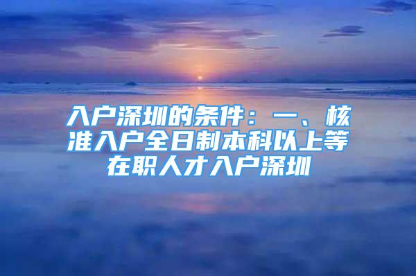 入戶深圳的條件：一、核準入戶全日制本科以上等在職人才入戶深圳