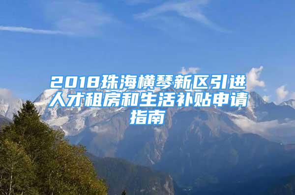 2018珠海橫琴新區(qū)引進(jìn)人才租房和生活補(bǔ)貼申請(qǐng)指南