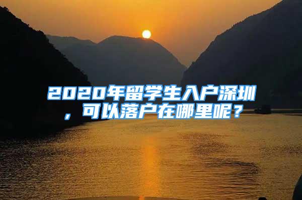 2020年留學(xué)生入戶深圳，可以落戶在哪里呢？