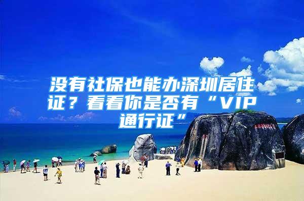 沒有社保也能辦深圳居住證？看看你是否有“VIP通行證”