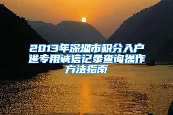 2013年深圳市積分入戶進專用誠信記錄查詢操作方法指南