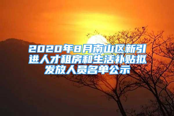 2020年8月南山區(qū)新引進(jìn)人才租房和生活補(bǔ)貼擬發(fā)放人員名單公示