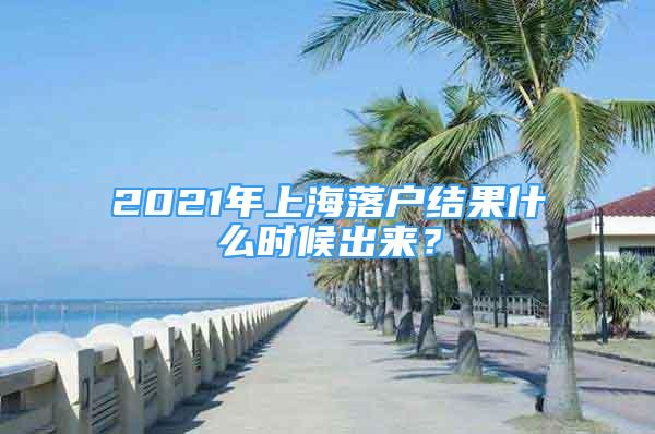 2021年上海落戶結果什么時候出來？