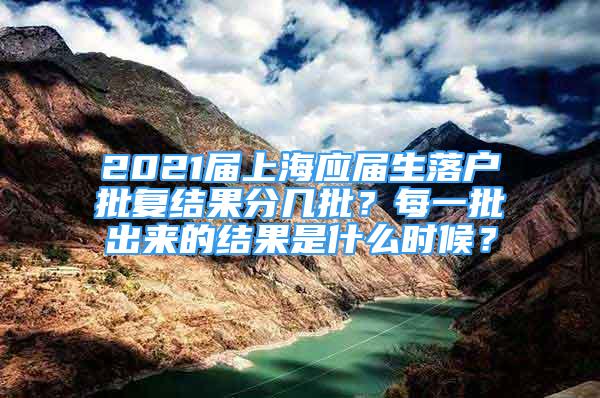 2021屆上海應(yīng)屆生落戶批復(fù)結(jié)果分幾批？每一批出來的結(jié)果是什么時候？