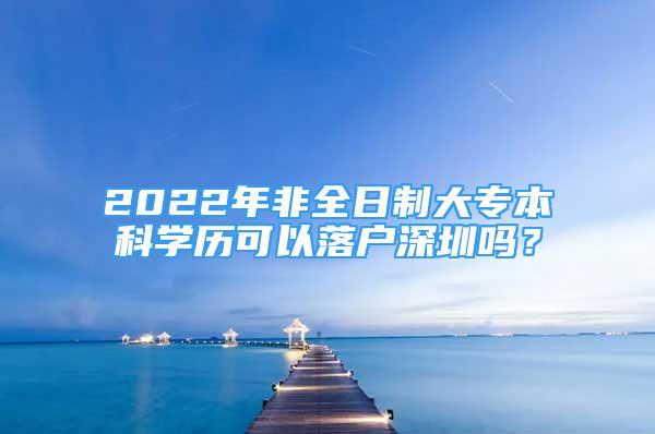 2022年非全日制大專本科學(xué)歷可以落戶深圳嗎？