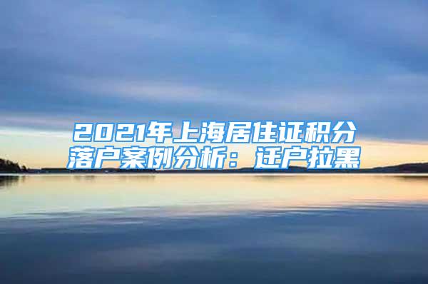 2021年上海居住證積分落戶案例分析：遷戶拉黑