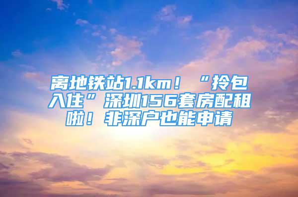 離地鐵站1.1km！“拎包入住”深圳156套房配租啦！非深戶也能申請