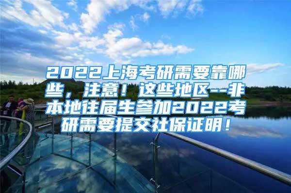 2022上海考研需要靠哪些，注意！這些地區(qū)--非本地往屆生參加2022考研需要提交社保證明！