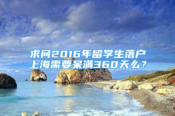 求問(wèn)2016年留學(xué)生落戶上海需要呆滿360天么？