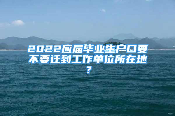 2022應(yīng)屆畢業(yè)生戶口要不要遷到工作單位所在地？