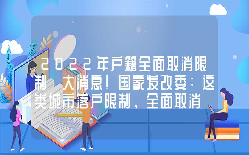 2022年戶籍全面取消限制「大消息！國(guó)家發(fā)改委：這類城市落戶限制，全面取消tag