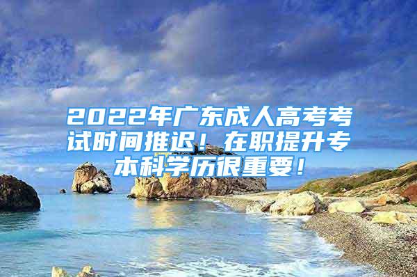 2022年廣東成人高考考試時間推遲！在職提升專本科學(xué)歷很重要！