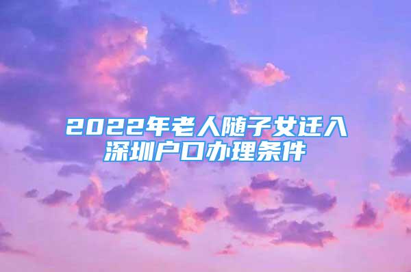 2022年老人隨子女遷入深圳戶口辦理條件