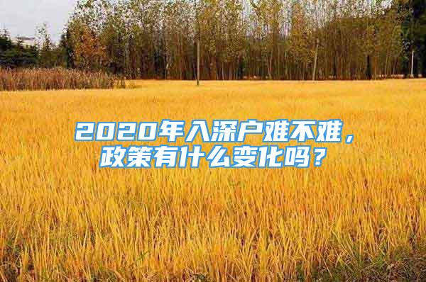 2020年入深戶難不難，政策有什么變化嗎？