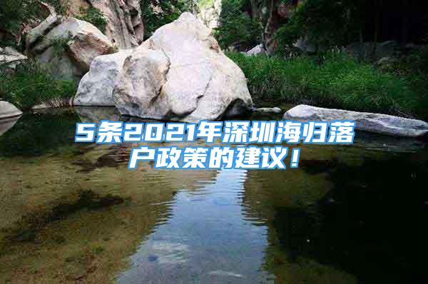 5條2021年深圳海歸落戶政策的建議！