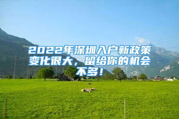 2022年深圳入戶(hù)新政策變化很大，留給你的機(jī)會(huì)不多！