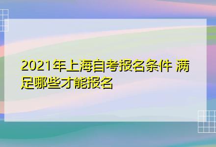 2021年上海自考報名條件 滿足哪些才能報名