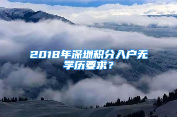 2018年深圳積分入戶無(wú)學(xué)歷要求？