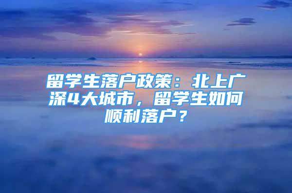 留學(xué)生落戶政策：北上廣深4大城市，留學(xué)生如何順利落戶？