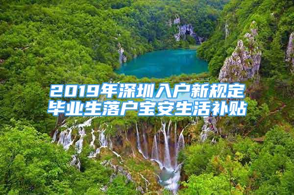 2019年深圳入戶新規(guī)定畢業(yè)生落戶寶安生活補貼