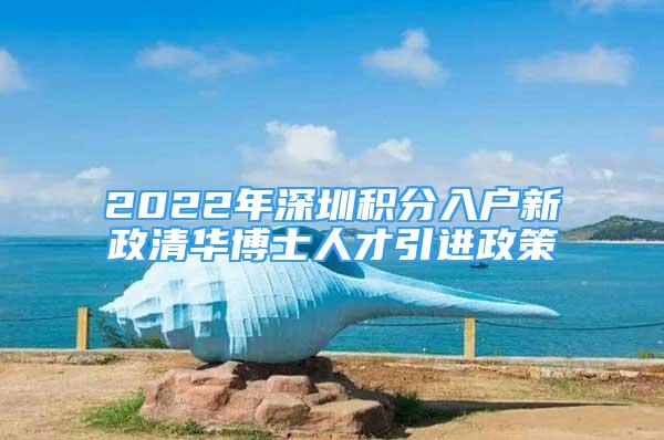 2022年深圳積分入戶新政清華博士人才引進(jìn)政策