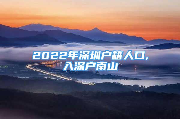 2022年深圳戶籍人口,入深戶南山