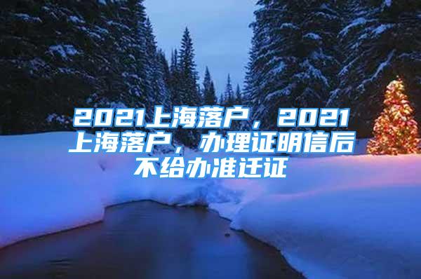 2021上海落戶，2021上海落戶，辦理證明信后不給辦準遷證