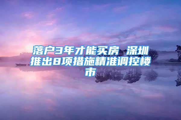 落戶3年才能買房 深圳推出8項措施精準(zhǔn)調(diào)控樓市