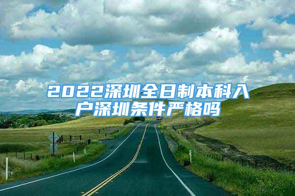 2022深圳全日制本科入戶深圳條件嚴格嗎