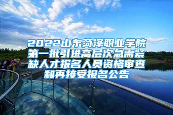 2022山東菏澤職業(yè)學院第一批引進高層次急需緊缺人才報名人員資格審查和再接受報名公告