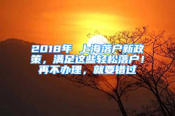 2018年 上海落戶新政策，滿足這些輕松落戶！再不辦理，就要錯過